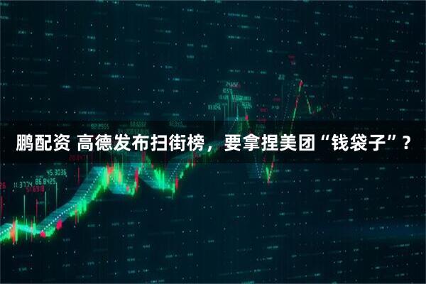 鹏配资 高德发布扫街榜，要拿捏美团“钱袋子”？