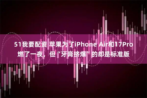51我要配资 苹果为了iPhone Air和17Pro燃了一夜，但“牙膏挤爆”的却是标准版