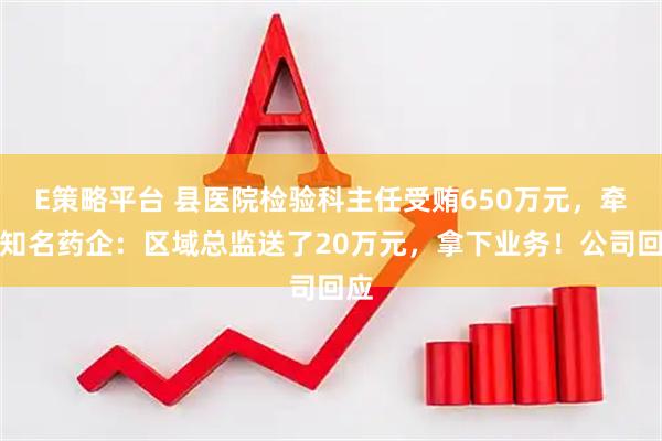 E策略平台 县医院检验科主任受贿650万元，牵出知名药企：区域总监送了20万元，拿下业务！公司回应