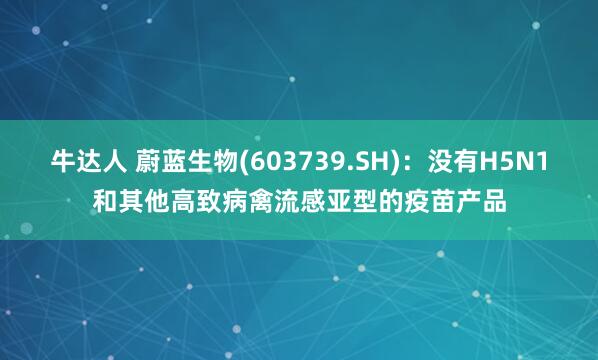 牛达人 蔚蓝生物(603739.SH)：没有H5N1和其他高致病禽流感亚型的疫苗产品
