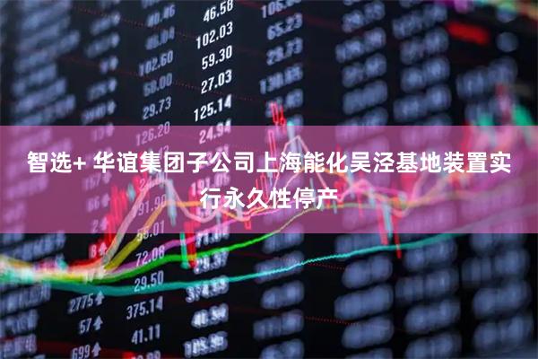 智选+ 华谊集团子公司上海能化吴泾基地装置实行永久性停产