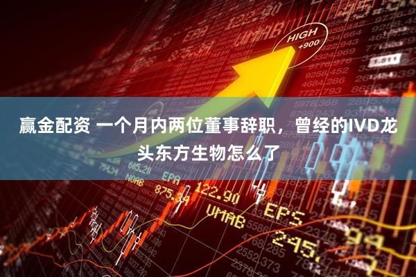 赢金配资 一个月内两位董事辞职，曾经的IVD龙头东方生物怎么了