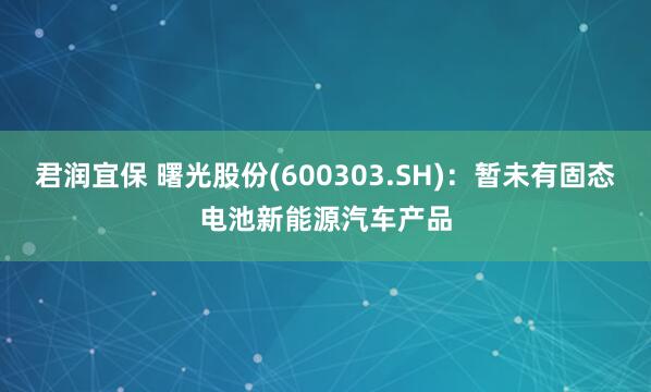 君润宜保 曙光股份(600303.SH)：暂未有固态电池新能源汽车产品