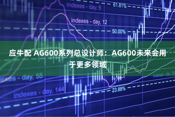 应牛配 AG600系列总设计师：AG600未来会用于更多领域