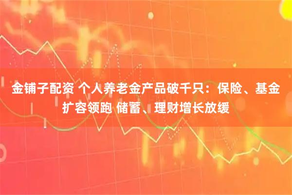 金铺子配资 个人养老金产品破千只：保险、基金扩容领跑 储蓄、理财增长放缓