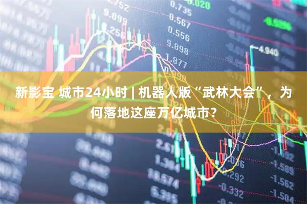 新影宝 城市24小时 | 机器人版“武林大会”，为何落地这座万亿城市？