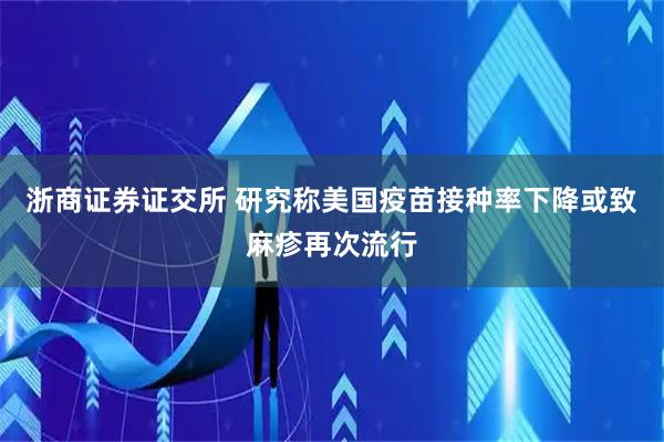 浙商证券证交所 研究称美国疫苗接种率下降或致麻疹再次流行