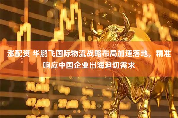 涨配资 华鹏飞国际物流战略布局加速落地，精准响应中国企业出海迫切需求