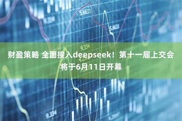 财盈策略 全面接入deepseek！第十一届上交会将于6月11日开幕