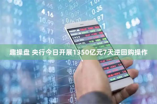 趣操盘 央行今日开展1350亿元7天逆回购操作