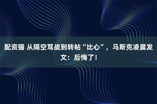 配资猫 从隔空骂战到转帖“比心”，马斯克凌晨发文：后悔了！