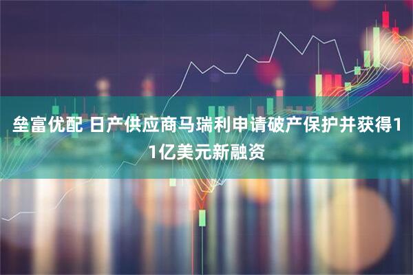 垒富优配 日产供应商马瑞利申请破产保护并获得11亿美元新融资