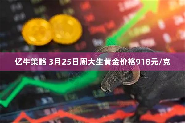 亿牛策略 3月25日周大生黄金价格918元/克
