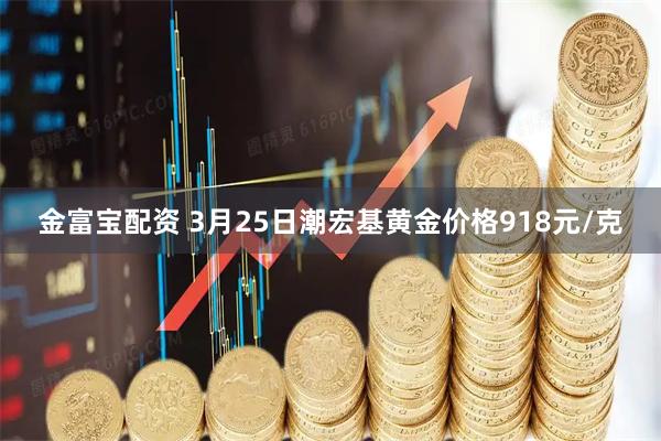 金富宝配资 3月25日潮宏基黄金价格918元/克