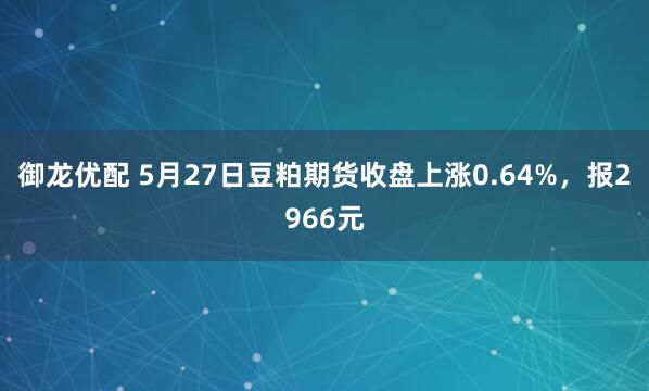 御龙优配 5月27日豆粕期货收盘上涨0.64%，报2966元