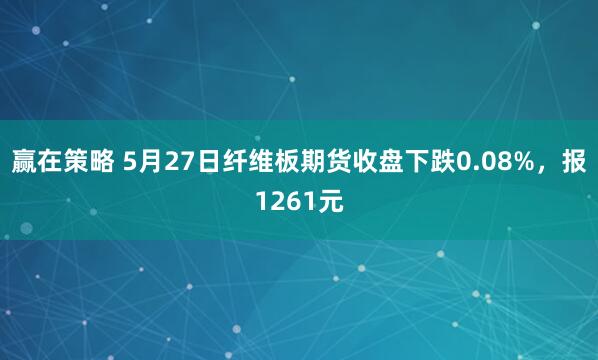 赢在策略 5月27日纤维板期货收盘下跌0.08%，报1261元