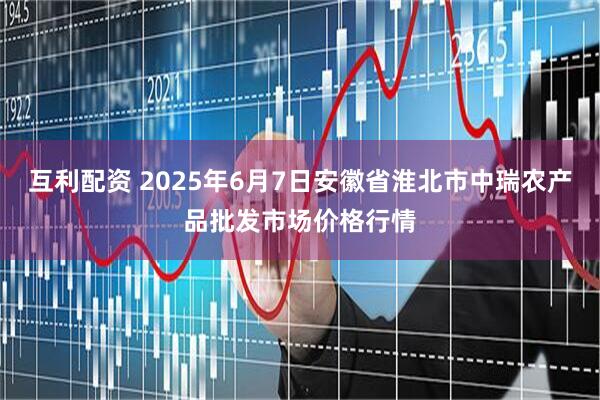 互利配资 2025年6月7日安徽省淮北市中瑞农产品批发市场价格行情