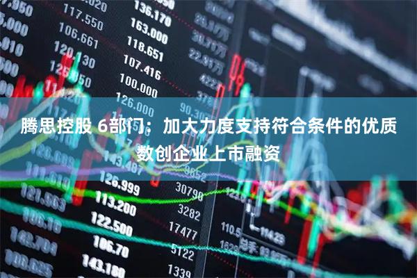 腾思控股 6部门：加大力度支持符合条件的优质数创企业上市融资