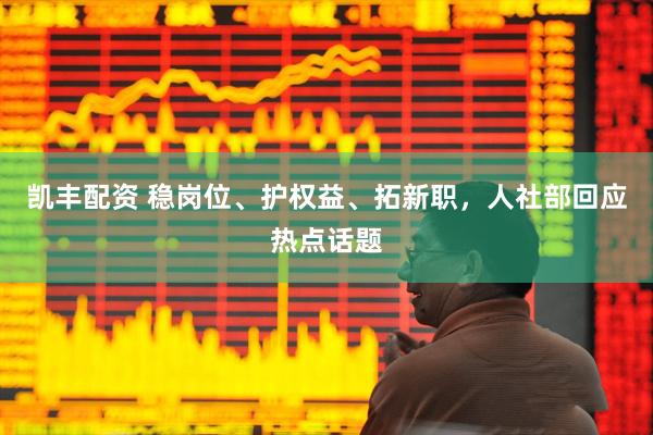 凯丰配资 稳岗位、护权益、拓新职，人社部回应热点话题