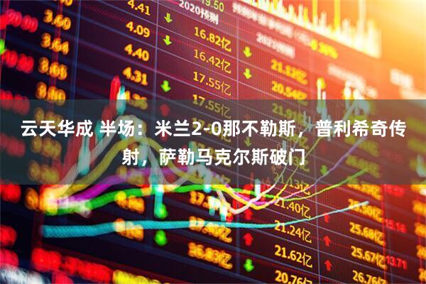 云天华成 半场：米兰2-0那不勒斯，普利希奇传射，萨勒马克尔斯破门