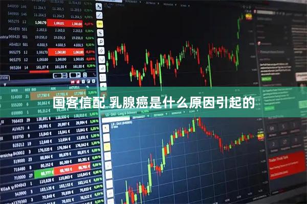 国客信配 乳腺癌是什么原因引起的