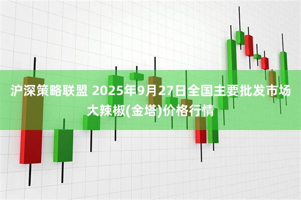 沪深策略联盟 2025年9月27日全国主要批发市场大辣椒(金塔)价格行情