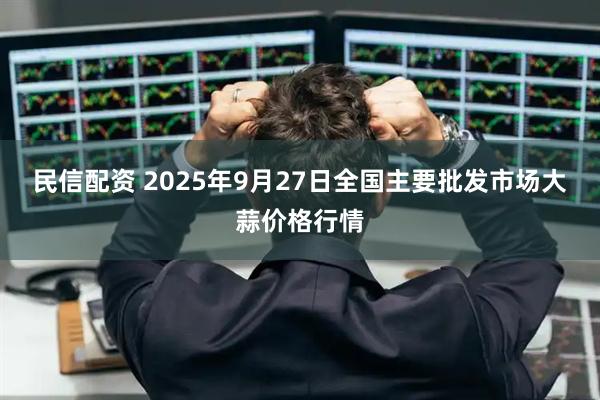 民信配资 2025年9月27日全国主要批发市场大蒜价格行情