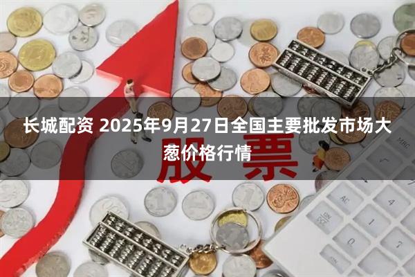 长城配资 2025年9月27日全国主要批发市场大葱价格行情