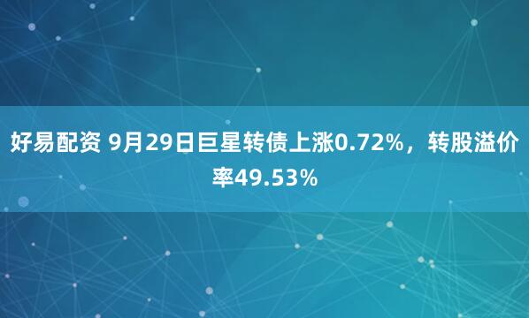 好易配资 9月29日巨星转债上涨0.72%，转股溢价率49.53%