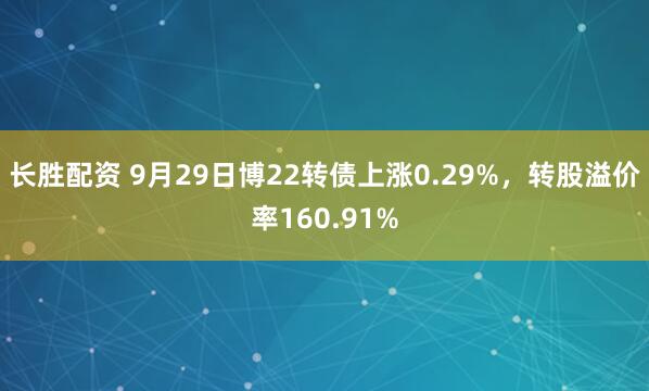 长胜配资 9月29日博22转债上涨0.29%，转股溢价率160.91%