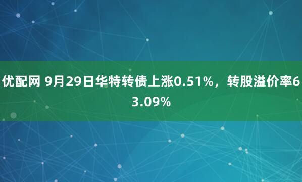 优配网 9月29日华特转债上涨0.51%，转股溢价率63.09%