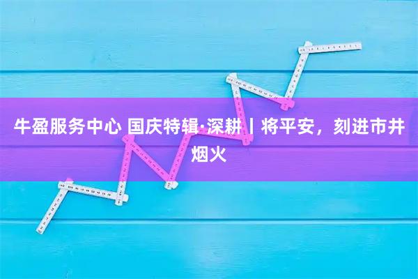 牛盈服务中心 国庆特辑·深耕丨将平安，刻进市井烟火