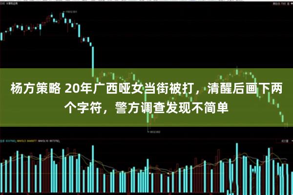 杨方策略 20年广西哑女当街被打，清醒后画下两个字符，警方调查发现不简单
