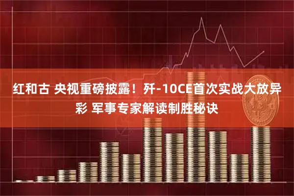 红和古 央视重磅披露！歼-10CE首次实战大放异彩 军事专家解读制胜秘诀