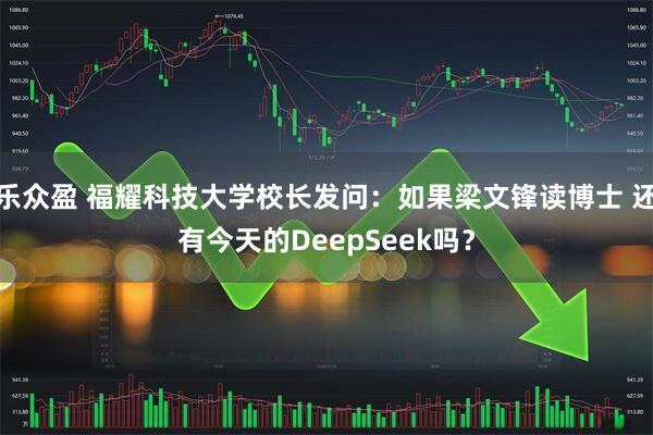 乐众盈 福耀科技大学校长发问：如果梁文锋读博士 还有今天的DeepSeek吗？
