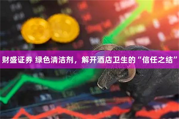 财盛证券 绿色清洁剂,解开酒店卫生的“信任之结”