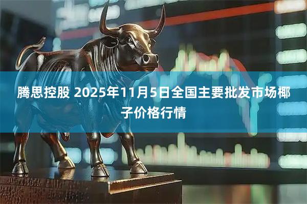 腾思控股 2025年11月5日全国主要批发市场椰子价格行情