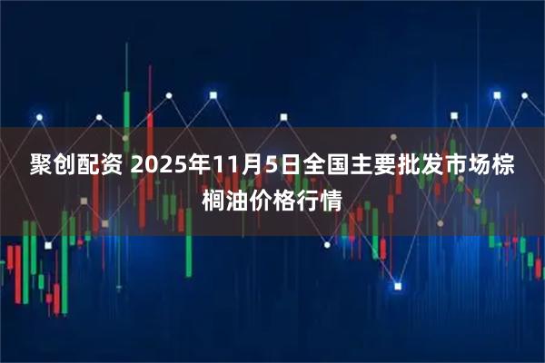 聚创配资 2025年11月5日全国主要批发市场棕榈油价格行情