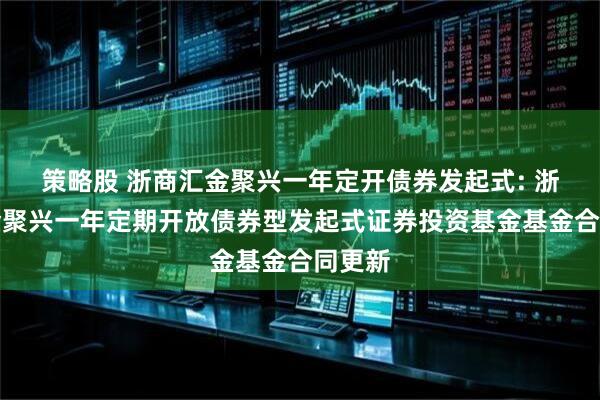 策略股 浙商汇金聚兴一年定开债券发起式: 浙商汇金聚兴一年定期开放债券型发起式证券投资基金基金合同更新
