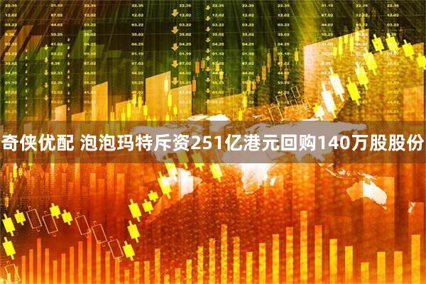 奇侠优配 泡泡玛特斥资251亿港元回购140万股股份