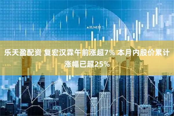 乐天盈配资 复宏汉霖午前涨超7% 本月内股价累计涨幅已超25%