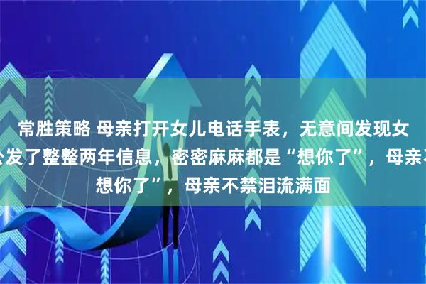 常胜策略 母亲打开女儿电话手表，无意间发现女儿给去世外公发了整整两年信息，密密麻麻都是“想你了”，母亲不禁泪流满面