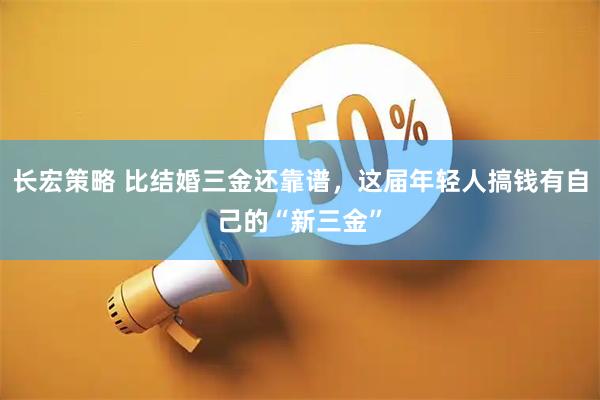 长宏策略 比结婚三金还靠谱，这届年轻人搞钱有自己的“新三金”
