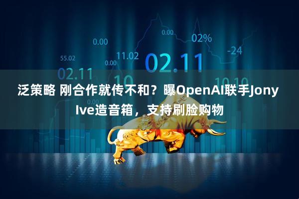 泛策略 刚合作就传不和？曝OpenAI联手Jony Ive造音箱，支持刷脸购物
