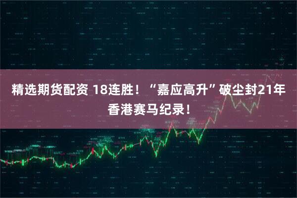 精选期货配资 18连胜！“嘉应高升”破尘封21年香港赛马纪录！