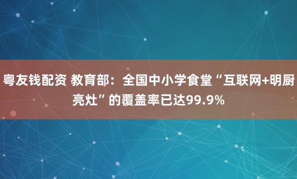 粤友钱配资 教育部：全国中小学食堂“互联网+明厨亮灶”的覆盖率已达99.9%