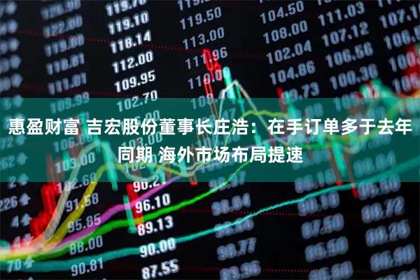 惠盈财富 吉宏股份董事长庄浩：在手订单多于去年同期 海外市场布局提速