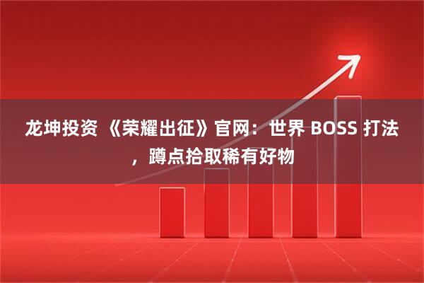 龙坤投资 《荣耀出征》官网：世界 BOSS 打法，蹲点拾取稀有好物
