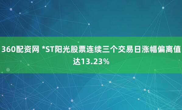 360配资网 *ST阳光股票连续三个交易日涨幅偏离值达13.23%