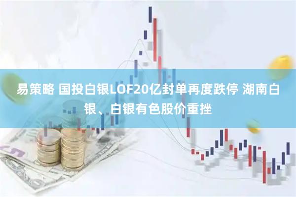 易策略 国投白银LOF20亿封单再度跌停 湖南白银、白银有色股价重挫